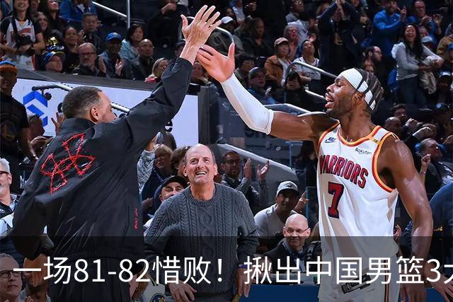 一场81-82惜败！揪出中国男篮3大“罪人” 表现拉胯+关键时刻掉链