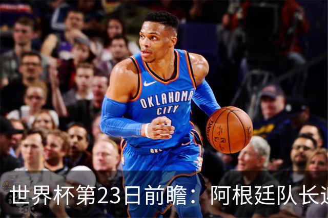 世界杯第23日前瞻：阿根廷队长迎历史之夜 卫冕冠军PK大黑马