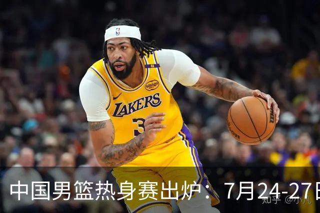 中国男篮热身赛出炉：7月24-27日四国赛 战喀麦隆格鲁吉亚黑山