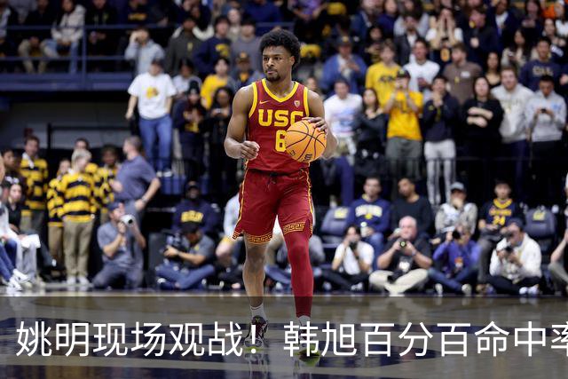 姚明现场观战！韩旭百分百命中率 盖帽得分盘活自由人内线
