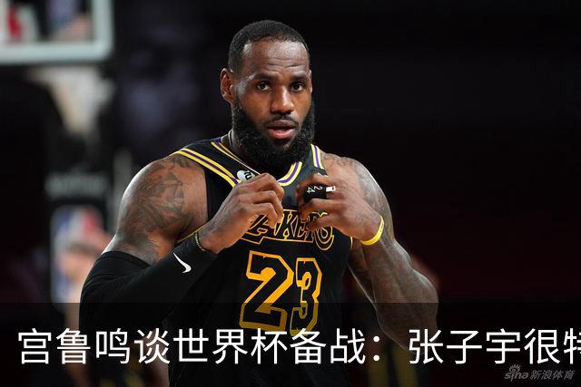 宫鲁鸣谈世界杯备战：张子宇很特殊，希望海外球员早日归队