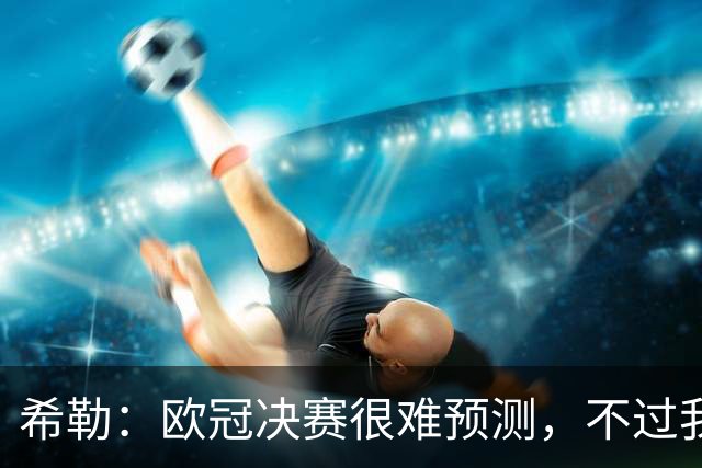 希勒：欧冠决赛很难预测，不过我还是认为巴黎的赢面更大