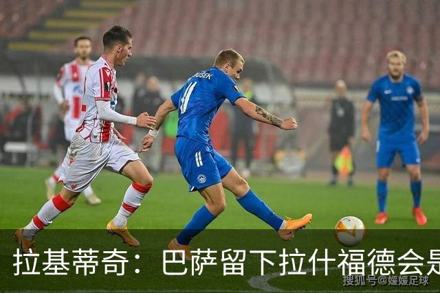 拉基蒂奇：巴萨留下拉什福德会是非常好的选择……让我们拭目以待