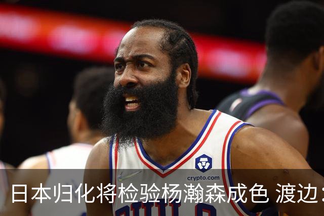日本归化将检验杨瀚森成色 渡边：有实力击败中国男篮