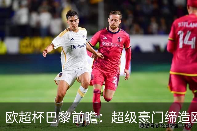 欧超杯巴黎前瞻：超级豪门缔造欧冠卫冕佳话 火爆攻击线谁能阻挡？