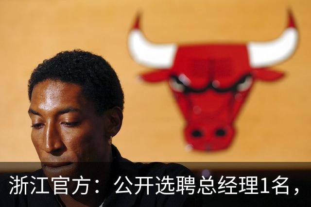 浙江官方：公开选聘总经理1名，要求3年及以上职业队管理经验