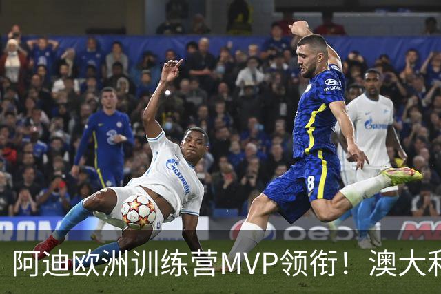 阿迪欧洲训练营MVP领衔！澳大利亚6月21日以年轻阵容对阵中国男篮