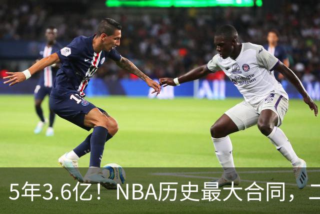5年3.6亿！NBA历史最大合同，二轮41顺位+7亿身价，历史独一份啊